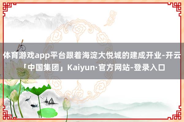 体育游戏app平台跟着海淀大悦城的建成开业-开云「中国集团」Kaiyun·官方网站-登录入口