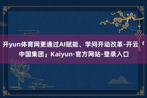开yun体育网更通过AI赋能、学问开动改革-开云「中国集团」Kaiyun·官方网站-登录入口