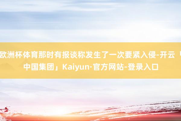 欧洲杯体育那时有报谈称发生了一次要紧入侵-开云「中国集团」Kaiyun·官方网站-登录入口