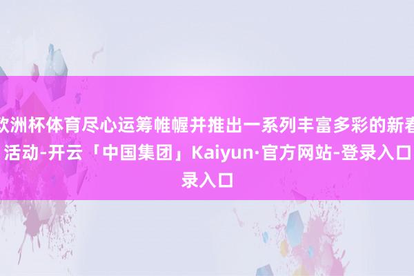 欧洲杯体育尽心运筹帷幄并推出一系列丰富多彩的新春活动-开云「中国集团」Kaiyun·官方网站-登录入口