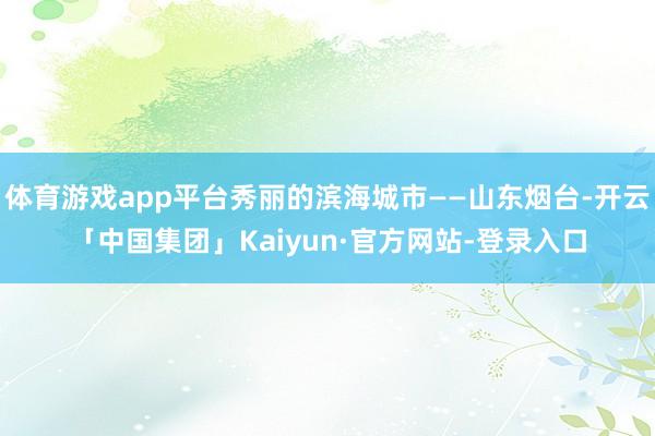 体育游戏app平台秀丽的滨海城市——山东烟台-开云「中国集团」Kaiyun·官方网站-登录入口