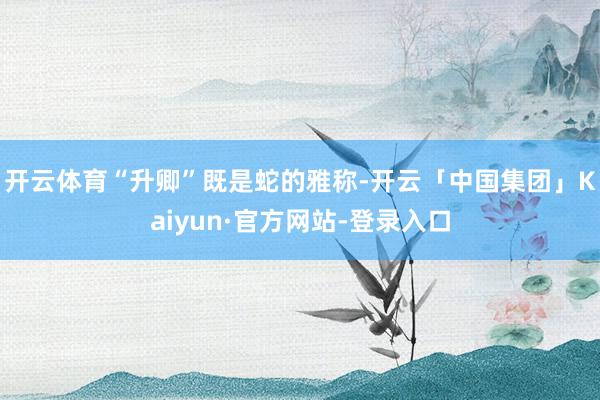 开云体育“升卿”既是蛇的雅称-开云「中国集团」Kaiyun·官方网站-登录入口
