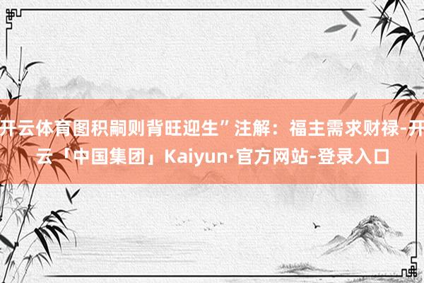 开云体育图积嗣则背旺迎生”注解：福主需求财禄-开云「中国集团」Kaiyun·官方网站-登录入口