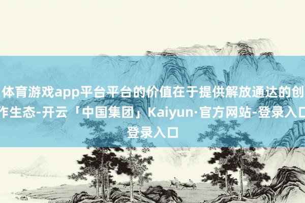 体育游戏app平台平台的价值在于提供解放通达的创作生态-开云「中国集团」Kaiyun·官方网站-登录入口