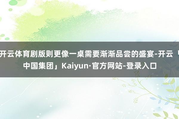 开云体育剧版则更像一桌需要渐渐品尝的盛宴-开云「中国集团」Kaiyun·官方网站-登录入口