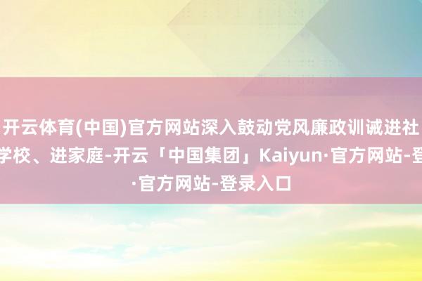 开云体育(中国)官方网站深入鼓动党风廉政训诫进社区、进学校、进家庭-开云「中国集团」Kaiyun·官方网站-登录入口