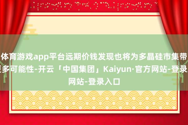 体育游戏app平台远期价钱发现也将为多晶硅市集带来更多可能性-开云「中国集团」Kaiyun·官方网站-登录入口