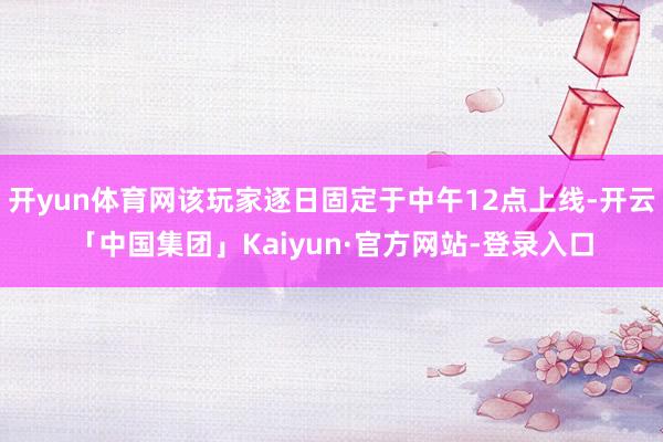 开yun体育网该玩家逐日固定于中午12点上线-开云「中国集团」Kaiyun·官方网站-登录入口
