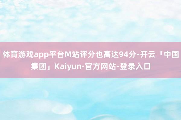 体育游戏app平台M站评分也高达94分-开云「中国集团」Kaiyun·官方网站-登录入口