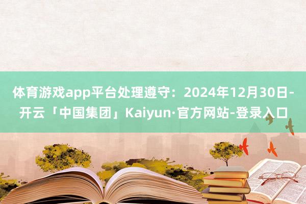体育游戏app平台处理遵守：2024年12月30日-开云「中国集团」Kaiyun·官方网站-登录入口