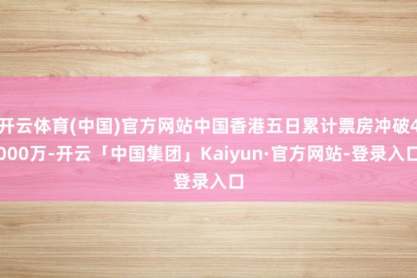 开云体育(中国)官方网站中国香港五日累计票房冲破4000万-开云「中国集团」Kaiyun·官方网站-登录入口