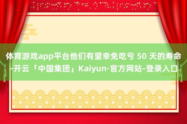 体育游戏app平台他们有望幸免吃亏 50 天的寿命-开云「中国集团」Kaiyun·官方网站-登录入口