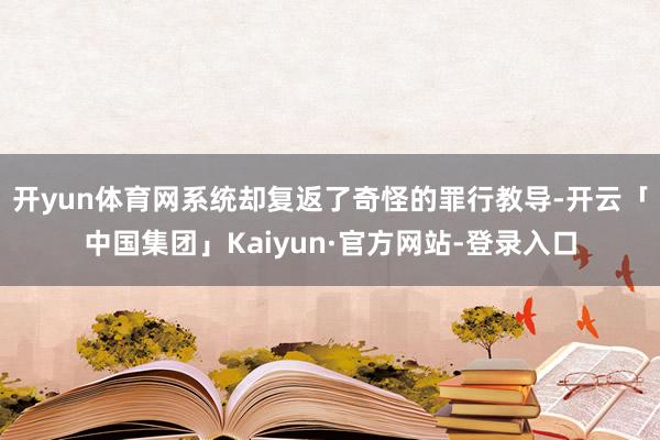 开yun体育网系统却复返了奇怪的罪行教导-开云「中国集团」Kaiyun·官方网站-登录入口