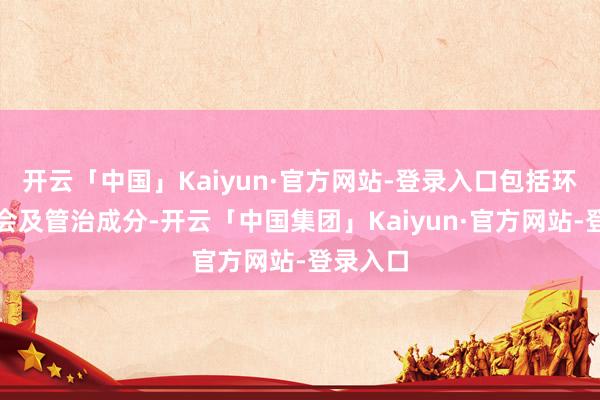 开云「中国」Kaiyun·官方网站-登录入口包括环境、社会及管治成分-开云「中国集团」Kaiyun·官方网站-登录入口