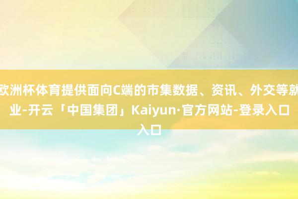 欧洲杯体育提供面向C端的市集数据、资讯、外交等就业-开云「中国集团」Kaiyun·官方网站-登录入口