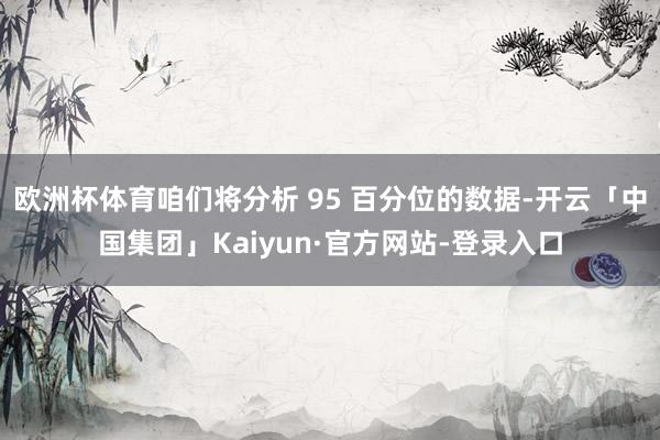 欧洲杯体育咱们将分析 95 百分位的数据-开云「中国集团」Kaiyun·官方网站-登录入口