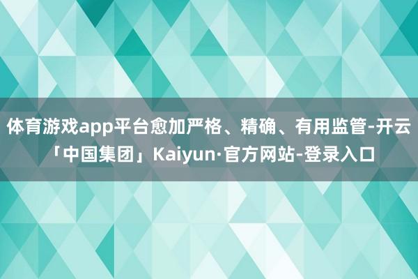 体育游戏app平台愈加严格、精确、有用监管-开云「中国集团」Kaiyun·官方网站-登录入口