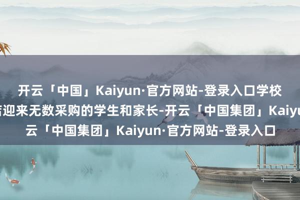 开云「中国」Kaiyun·官方网站-登录入口学校近邻的一些学惯用品店迎来无数采购的学生和家长-开云「中国集团」Kaiyun·官方网站-登录入口