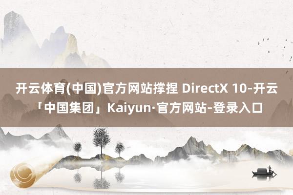 开云体育(中国)官方网站撑捏 DirectX 10-开云「中国集团」Kaiyun·官方网站-登录入口