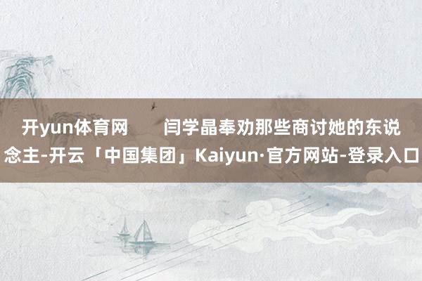 开yun体育网       闫学晶奉劝那些商讨她的东说念主-开云「中国集团」Kaiyun·官方网站-登录入口