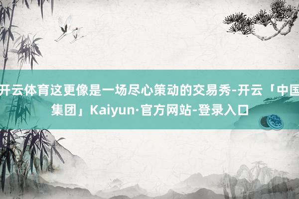 开云体育这更像是一场尽心策动的交易秀-开云「中国集团」Kaiyun·官方网站-登录入口
