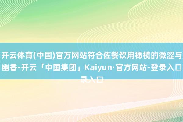 开云体育(中国)官方网站符合佐餐饮用橄榄的微涩与幽香-开云「中国集团」Kaiyun·官方网站-登录入口
