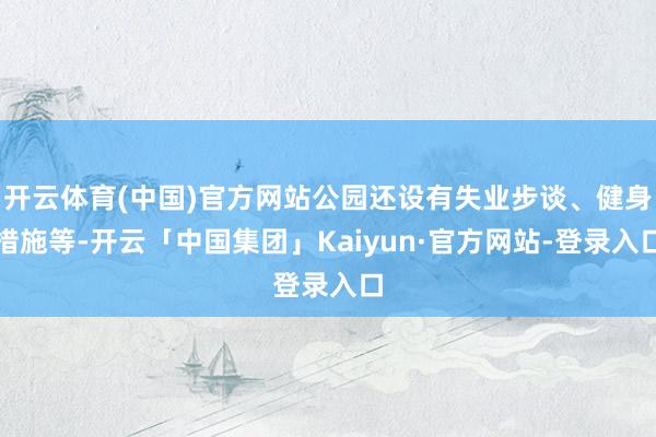 开云体育(中国)官方网站公园还设有失业步谈、健身措施等-开云「中国集团」Kaiyun·官方网站-登录入口
