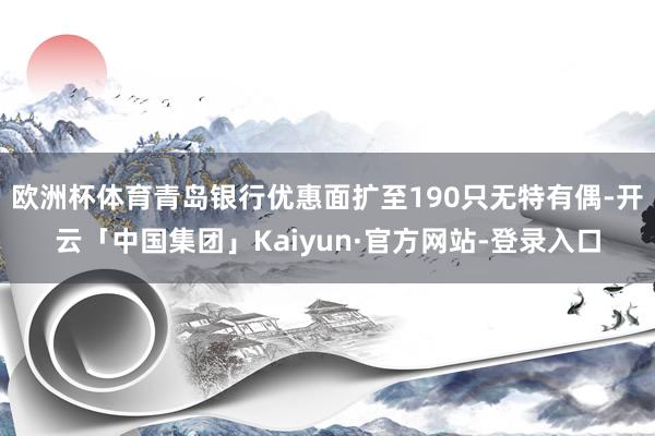 欧洲杯体育青岛银行优惠面扩至190只无特有偶-开云「中国集团」Kaiyun·官方网站-登录入口