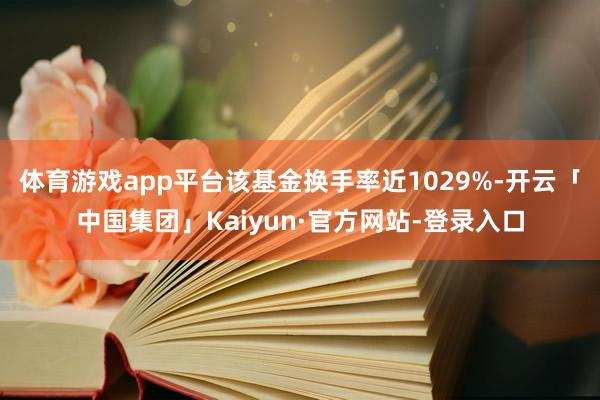体育游戏app平台该基金换手率近1029%-开云「中国集团」Kaiyun·官方网站-登录入口