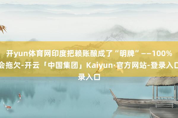 开yun体育网印度把赖账酿成了“明牌”——100%会拖欠-开云「中国集团」Kaiyun·官方网站-登录入口
