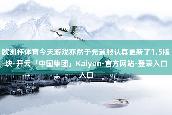 欧洲杯体育今天游戏亦然于先遣服认真更新了1.5版块-开云「中国集团」Kaiyun·官方网站-登录入口