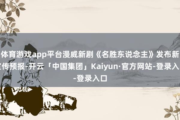 体育游戏app平台漫威新剧《名胜东说念主》发布新宣传预报-开云「中国集团」Kaiyun·官方网站-登录入口