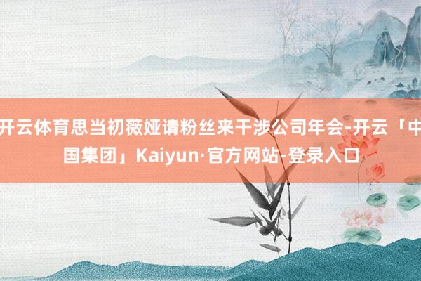 开云体育思当初薇娅请粉丝来干涉公司年会-开云「中国集团」Kaiyun·官方网站-登录入口