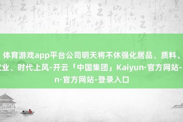 体育游戏app平台公司明天将不休强化居品、质料、本钱、就业、时代上风-开云「中国集团」Kaiyun·官方网站-登录入口