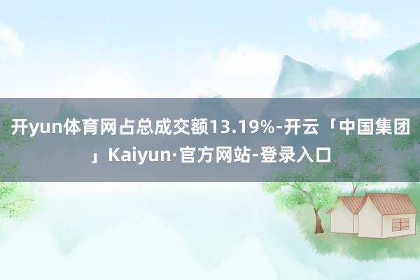 开yun体育网占总成交额13.19%-开云「中国集团」Kaiyun·官方网站-登录入口