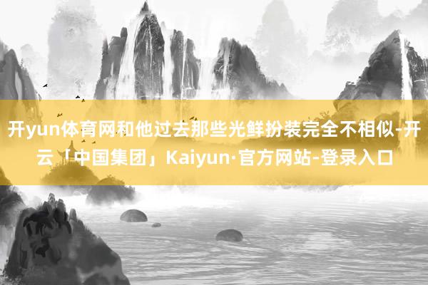 开yun体育网和他过去那些光鲜扮装完全不相似-开云「中国集团」Kaiyun·官方网站-登录入口