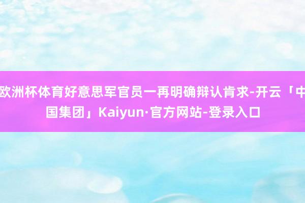 欧洲杯体育好意思军官员一再明确辩认肯求-开云「中国集团」Kaiyun·官方网站-登录入口