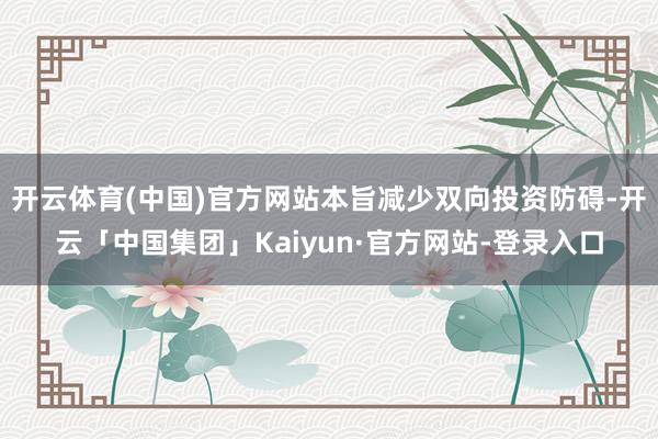 开云体育(中国)官方网站本旨减少双向投资防碍-开云「中国集团」Kaiyun·官方网站-登录入口