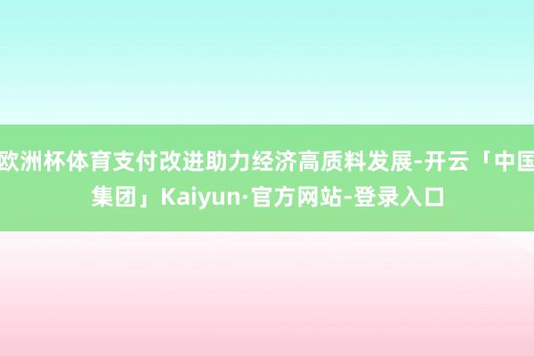 欧洲杯体育支付改进助力经济高质料发展-开云「中国集团」Kaiyun·官方网站-登录入口