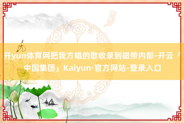 开yun体育网把我方唱的歌收录到磁带内部-开云「中国集团」Kaiyun·官方网站-登录入口