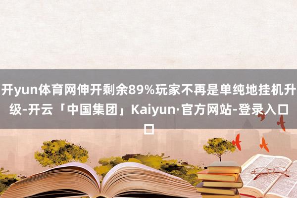开yun体育网伸开剩余89%玩家不再是单纯地挂机升级-开云「中国集团」Kaiyun·官方网站-登录入口