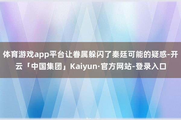 体育游戏app平台让眷属躲闪了秦廷可能的疑惑-开云「中国集团」Kaiyun·官方网站-登录入口