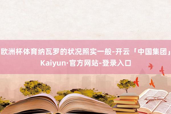 欧洲杯体育纳瓦罗的状况照实一般-开云「中国集团」Kaiyun·官方网站-登录入口