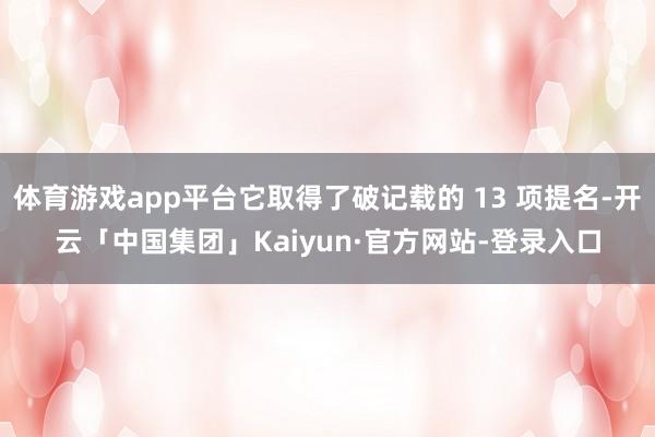 体育游戏app平台它取得了破记载的 13 项提名-开云「中国集团」Kaiyun·官方网站-登录入口