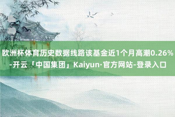 欧洲杯体育历史数据线路该基金近1个月高潮0.26%-开云「中国集团」Kaiyun·官方网站-登录入口