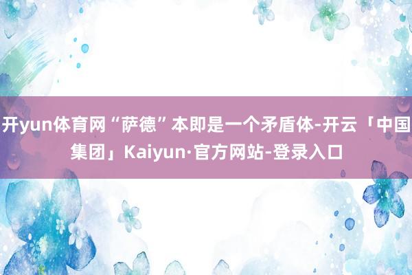 开yun体育网“萨德”本即是一个矛盾体-开云「中国集团」Kaiyun·官方网站-登录入口