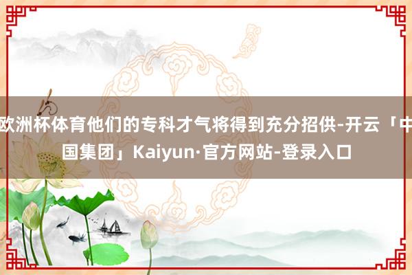 欧洲杯体育他们的专科才气将得到充分招供-开云「中国集团」Kaiyun·官方网站-登录入口
