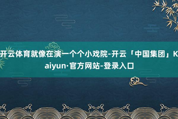 开云体育就像在演一个个小戏院-开云「中国集团」Kaiyun·官方网站-登录入口