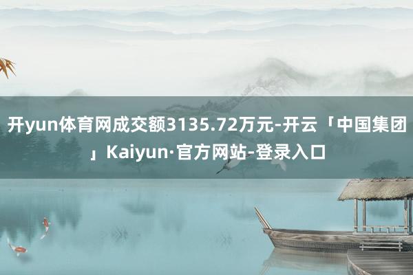 开yun体育网成交额3135.72万元-开云「中国集团」Kaiyun·官方网站-登录入口