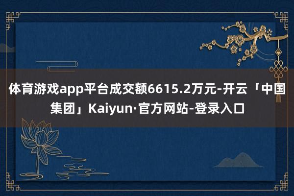 体育游戏app平台成交额6615.2万元-开云「中国集团」Kaiyun·官方网站-登录入口